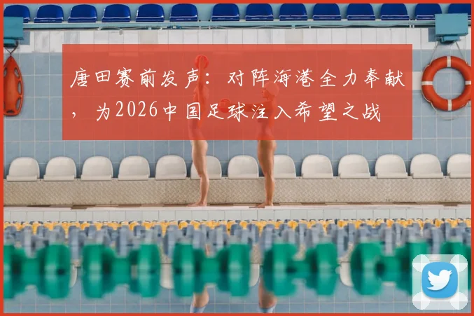 唐田赛前发声:对阵海港全力奉献,为2026中国足球注入希望之战