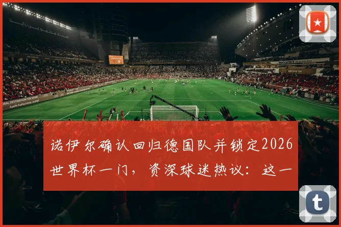 诺伊尔确认回归德国队并锁定2026世界杯一门,资深球迷热议:这一决定到底稳不稳?