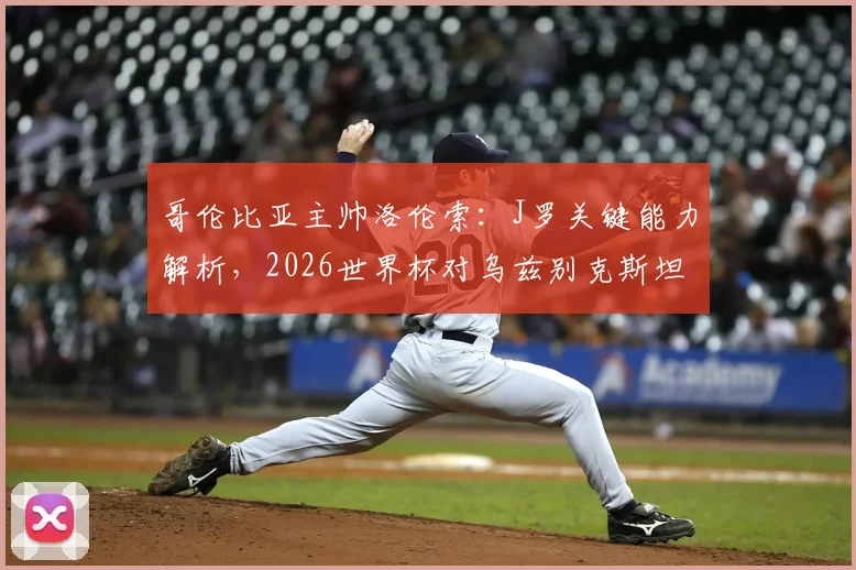 哥伦比亚主帅洛伦索：J罗关键能力解析，2026世界杯对乌兹别克斯坦如何排兵布阵？