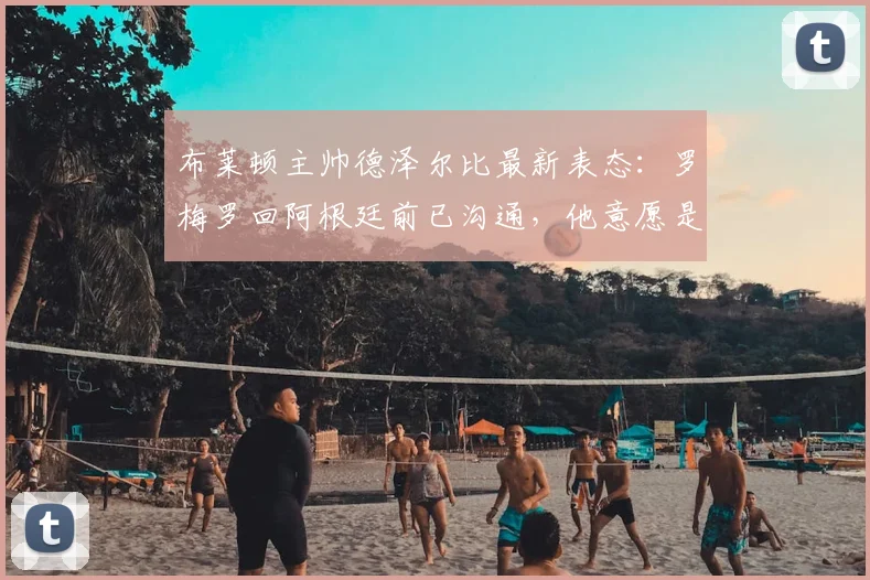 布莱顿主帅德泽尔比最新表态:罗梅罗回阿根廷前已沟通,他意愿是留在球队至2026年