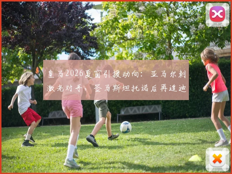 皇马2026夏窗引援动向:亚马尔刺激老对手,签马斯坦托诺后再追迪奥曼德