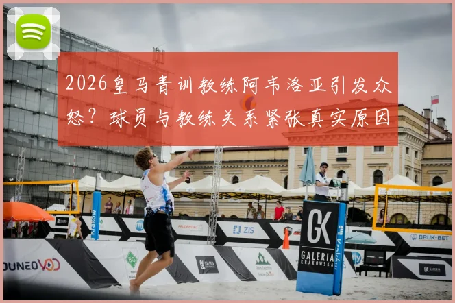 2026皇马青训教练阿韦洛亚引发众怒?球员与教练关系紧张真实原因调查