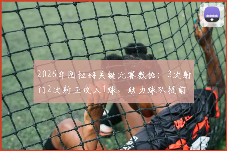 2026年图拉姆关键比赛数据：3次射门2次射正攻入1球，助力球队提前3轮联赛夺冠实录与全面分析