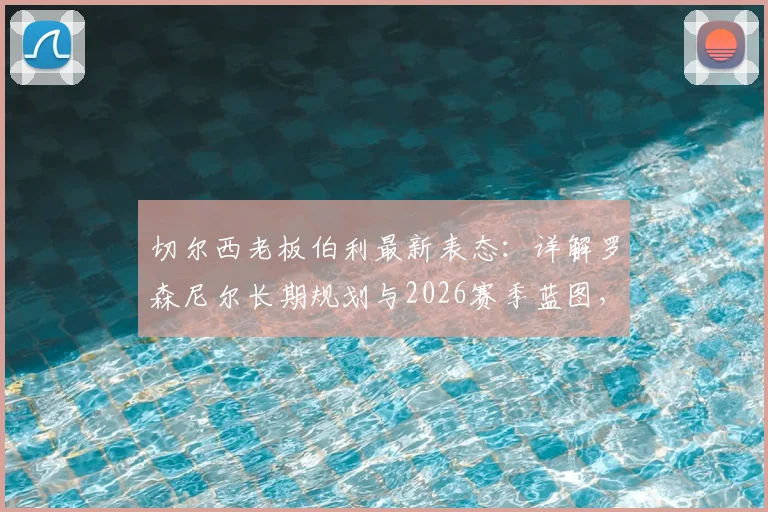 切尔西老板伯利最新表态:详解罗森尼尔长期规划与2026赛季蓝图,核心球员留队成关键