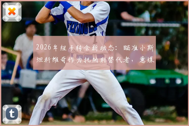 2026年纽卡转会新动态：瞄准小斯坦科维奇作为托纳利替代者，意媒曝出最新引援计划