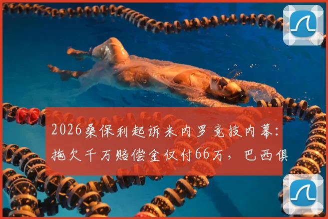 2026桑保利起诉米内罗竞技内幕：拖欠千万赔偿金仅付66万，巴西俱乐部合同纠纷何解？