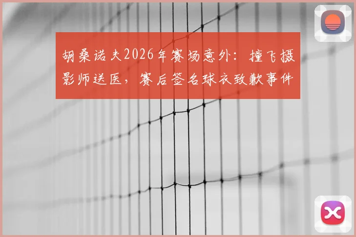 胡桑诺夫2026年赛场意外：撞飞摄影师送医，赛后签名球衣致歉事件全解析