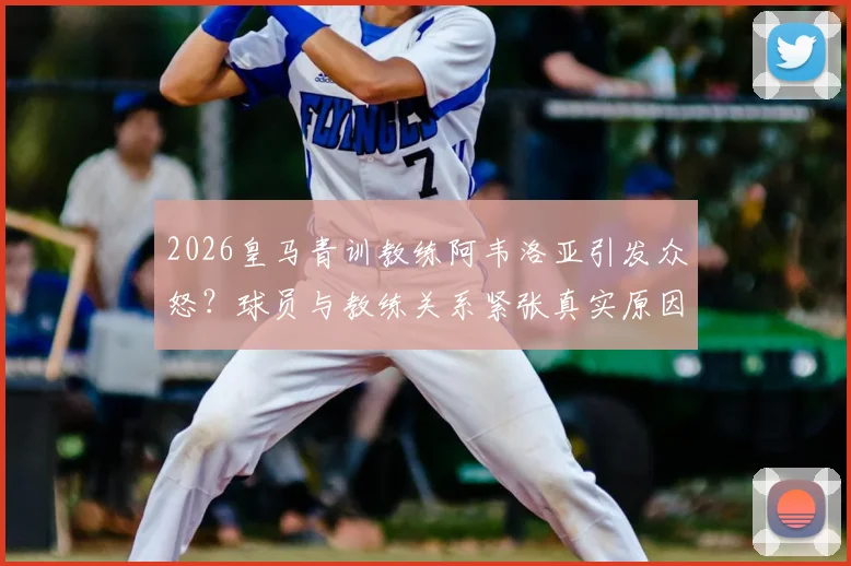 2026皇马青训教练阿韦洛亚引发众怒？球员与教练关系紧张真实原因调查