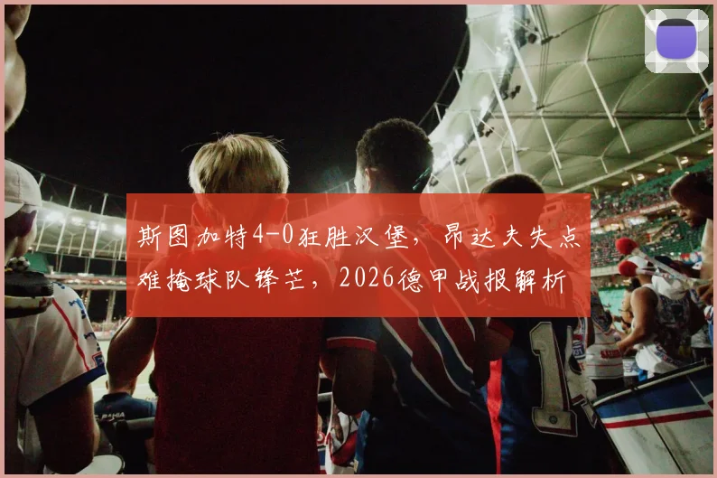 斯图加特4-0狂胜汉堡，昂达夫失点难掩球队锋芒，2026德甲战报解析弗赖奇关键作用