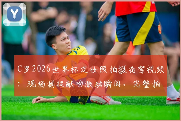 C罗2026世界杯定妆照拍摄花絮视频：现场捕捉献吻激动瞬间，完整拍摄过程揭秘