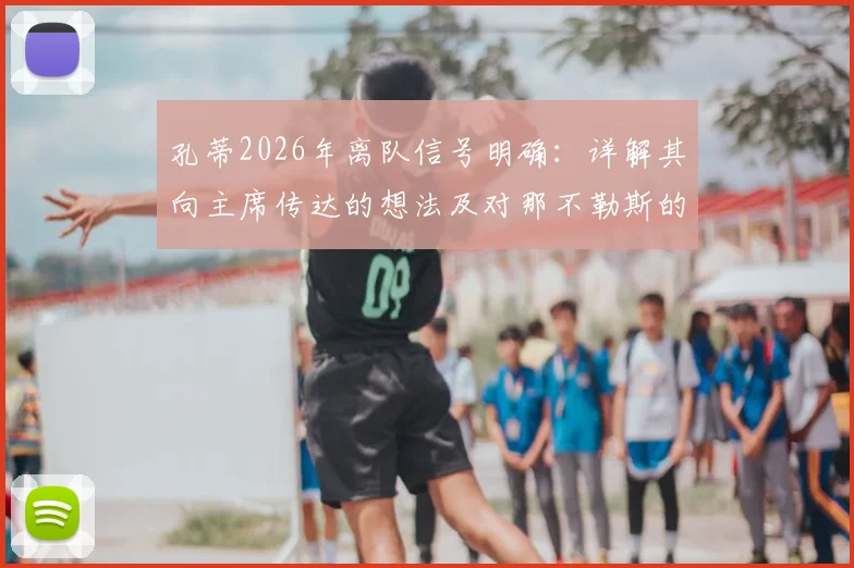 孔蒂2026年离队信号明确:详解其向主席传达的想法及对那不勒斯的感激之情