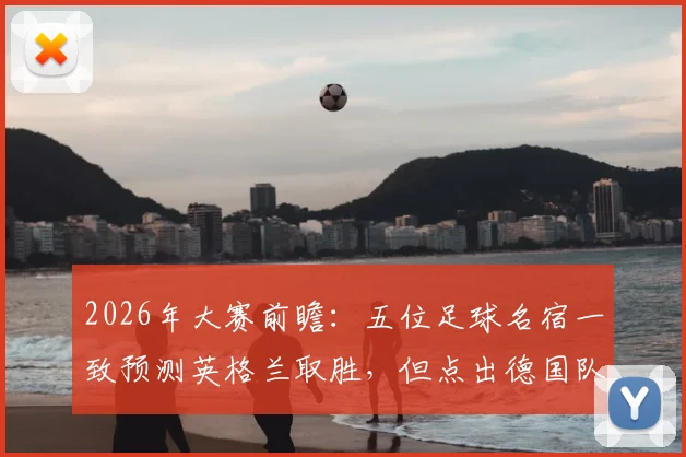2026年大赛前瞻：五位足球名宿一致预测英格兰取胜，但点出德国队将带来艰苦考验