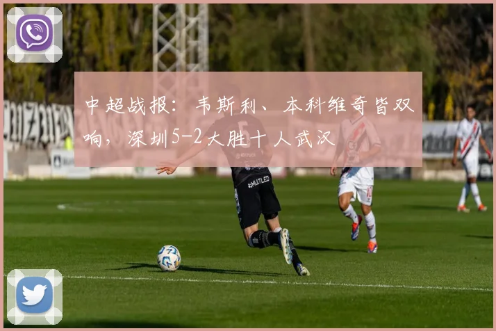 中超战报：韦斯利、本科维奇皆双响，深圳5-2大胜十人武汉