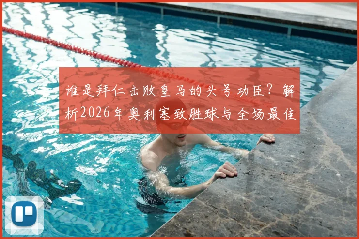 谁是拜仁击败皇马的头号功臣？解析2026年奥利塞致胜球与全场最佳背后的数据与战术