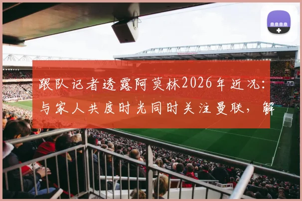 跟队记者透露阿莫林2026年近况：与家人共度时光同时关注曼联，解析其成为曼联新帅热门的原因与战术适配性