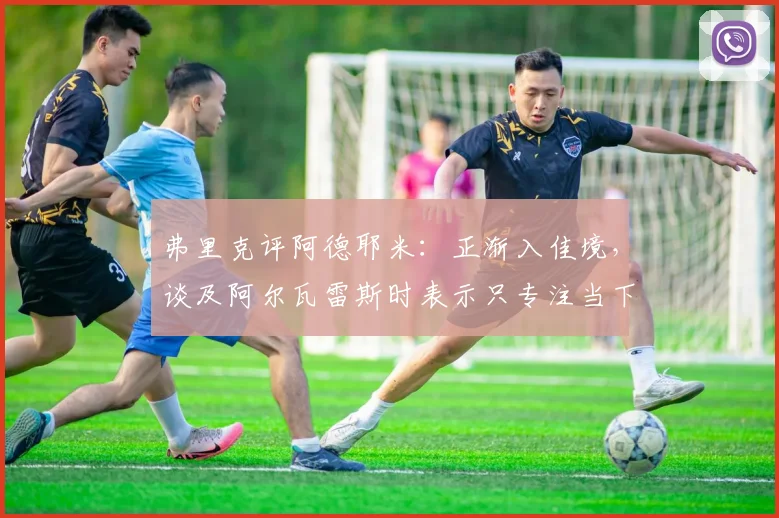 弗里克评阿德耶米：正渐入佳境，谈及阿尔瓦雷斯时表示只专注当下球员状态