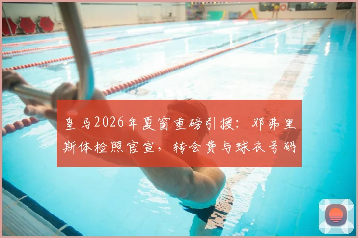 皇马2026年夏窗重磅引援:邓弗里斯体检照官宣,转会费与球衣号码成焦点