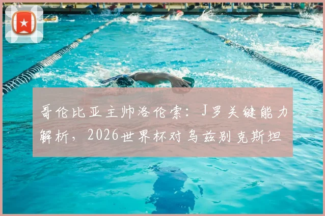 哥伦比亚主帅洛伦索：J罗关键能力解析，2026世界杯对乌兹别克斯坦如何排兵布阵？