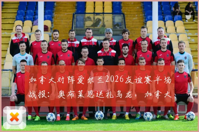 加拿大对阵爱尔兰2026友谊赛半场战报：奥布莱恩送礼乌龙，加拿大1-0暂时领先