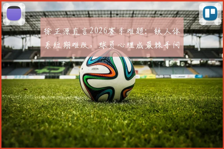 徐正源直言2026赛季难题：铁人体系短期难改，球员心理成最棘手问题，成都蓉城如何破局？