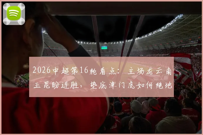 2026中超第16轮看点：主场龙云南玉昆盼连胜，垫底津门虎如何绝地求生？（附战术分析）