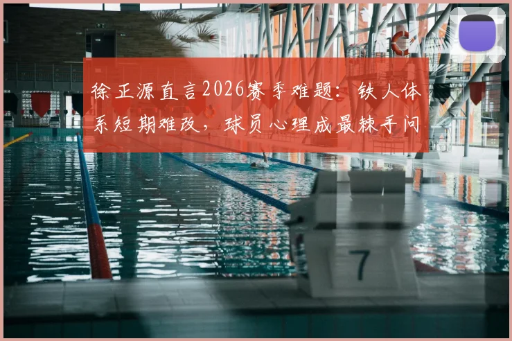 徐正源直言2026赛季难题:铁人体系短期难改,球员心理成最棘手问题,成都蓉城如何破局?