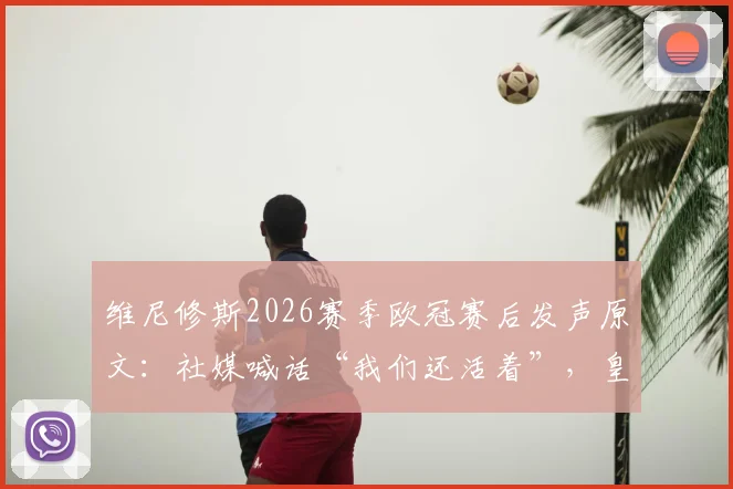 维尼修斯2026赛季欧冠赛后发声原文：社媒喊话“我们还活着”，皇马逆转前景与关键战分析