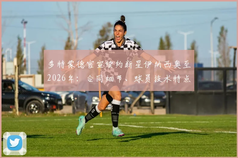 多特蒙德官宣续约新星伊纳西奥至2026年：合同细节、球员技术特点解析及对球队未来影响全览