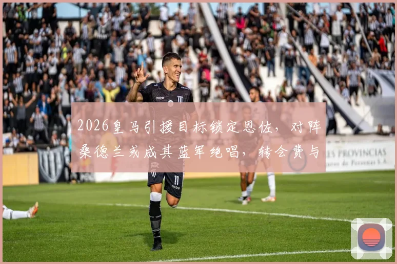 2026皇马引援目标锁定恩佐，对阵桑德兰或成其蓝军绝唱，转会费与可行性深度分析