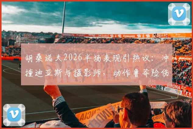 胡桑诺夫2026半场表现引热议：冲撞迪亚斯与摄影师，动作鲁莽险伤及队友门将