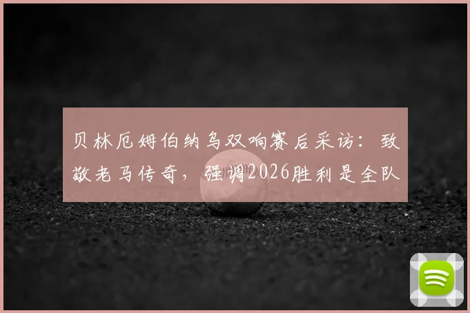 贝林厄姆伯纳乌双响赛后采访：致敬老马传奇，强调2026胜利是全队之功