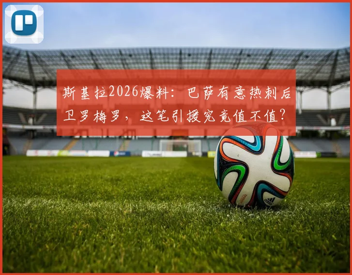 斯基拉2026爆料：巴萨有意热刺后卫罗梅罗，这笔引援究竟值不值？附带深度交易分析