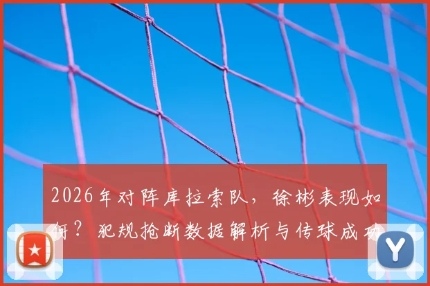 2026年对阵库拉索队,徐彬表现如何?犯规抢断数据解析与传球成功率点评
