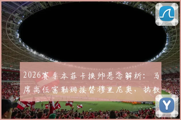 2026赛季本菲卡换帅悬念解析：马席离任富勒姆接替穆里尼奥，执教前景与挑战全览