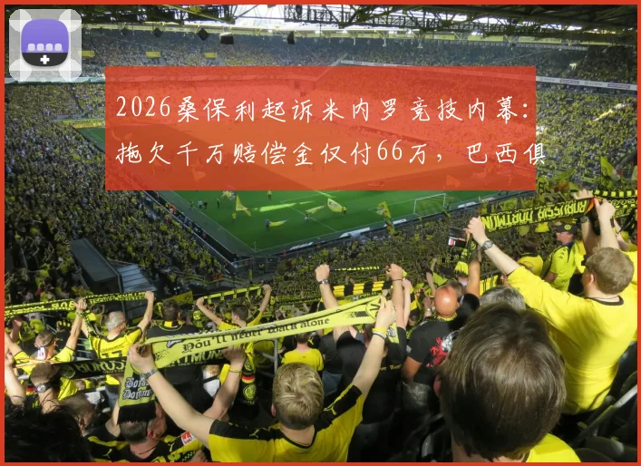 2026桑保利起诉米内罗竞技内幕:拖欠千万赔偿金仅付66万,巴西俱乐部合同纠纷何解?