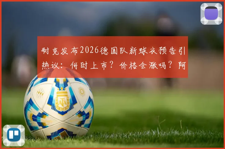 耐克发布2026德国队新球衣预告引热议:何时上市?价格会涨吗?阿迪达斯时代终结详解