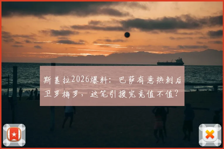 斯基拉2026爆料:巴萨有意热刺后卫罗梅罗,这笔引援究竟值不值?附带深度交易分析
