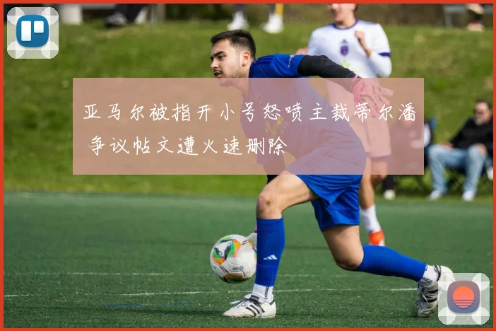 亚马尔被指开小号怒喷主裁蒂尔潘 争议帖文遭火速删除