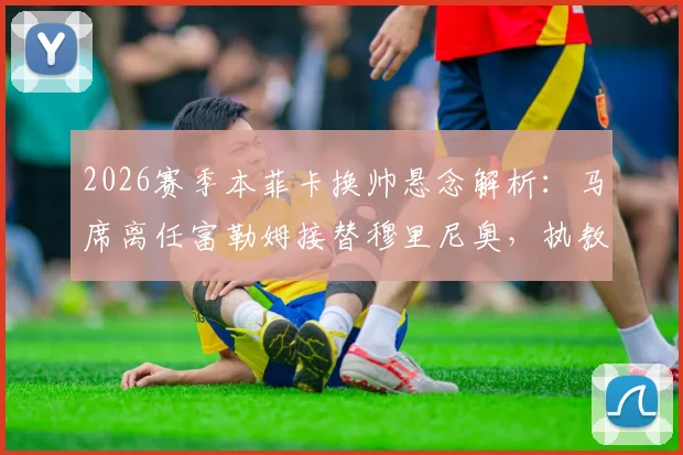 2026赛季本菲卡换帅悬念解析:马席离任富勒姆接替穆里尼奥,执教前景与挑战全览