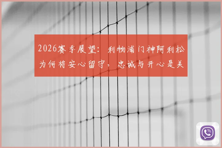 2026赛季展望:利物浦门神阿利松为何将安心留守,忠诚与开心是关键因素