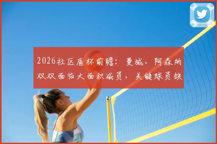 2026社区盾杯前瞻:曼城、阿森纳双双面临大面积减员,关键球员缺阵影响几何?