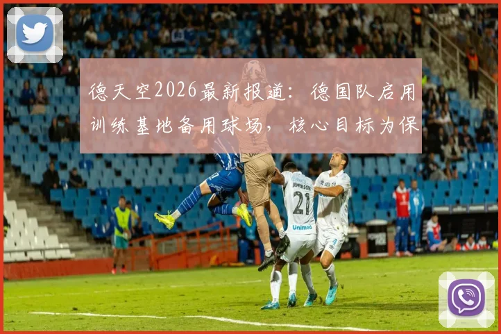 德天空2026最新报道:德国队启用训练基地备用球场,核心目标为保护主赛场草坪,附专业球场养护方案解读