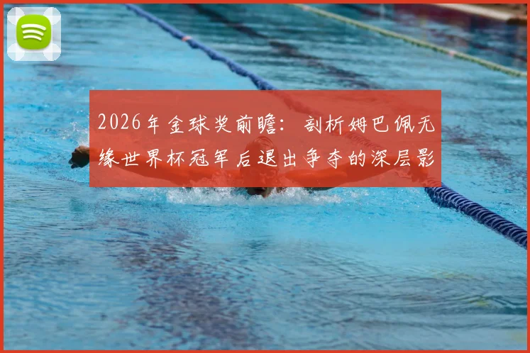 2026年金球奖前瞻:剖析姆巴佩无缘世界杯冠军后退出争夺的深层影响,谁将成新热门?
