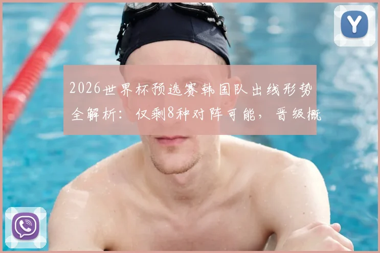 2026世界杯预选赛韩国队出线形势全解析：仅剩8种对阵可能，晋级概率50%，附亚洲区竞争格局深度分析