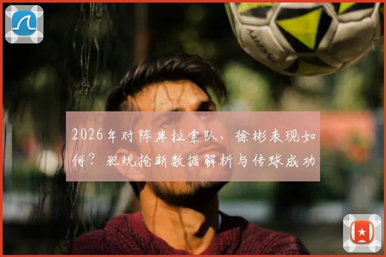 2026年对阵库拉索队，徐彬表现如何？犯规抢断数据解析与传球成功率点评