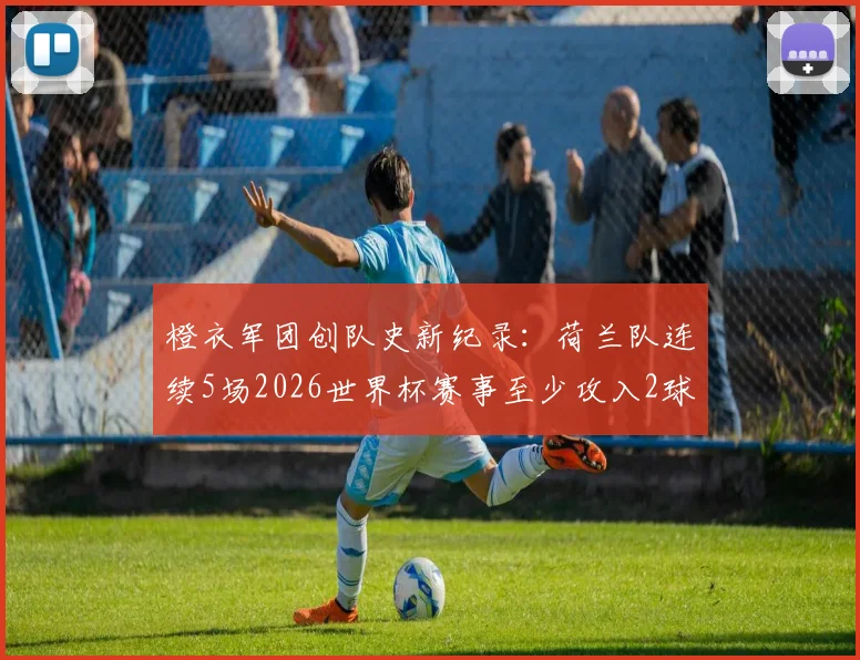 橙衣军团创队史新纪录:荷兰队连续5场2026世界杯赛事至少攻入2球全解析