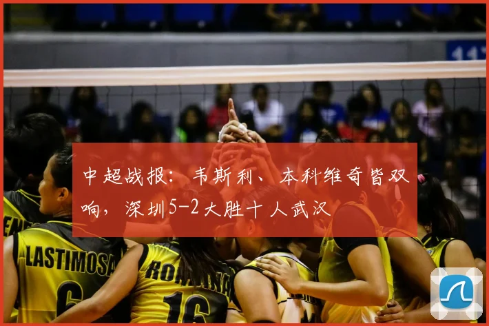 中超战报：韦斯利、本科维奇皆双响，深圳5-2大胜十人武汉