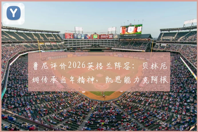 鲁尼评价2026英格兰阵容:贝林厄姆传承当年精神,凯恩能力克阿根廷后防的战术解读