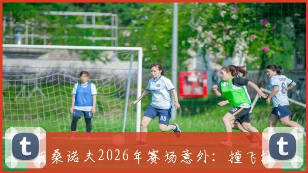 胡桑诺夫2026年赛场意外:撞飞摄影师送医,赛后签名球衣致歉事件全解析