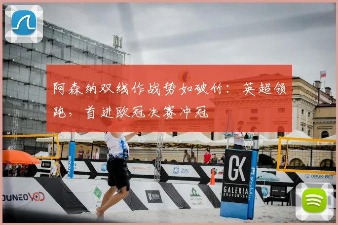 阿森纳双线作战势如破竹：英超领跑，首进欧冠决赛冲冠